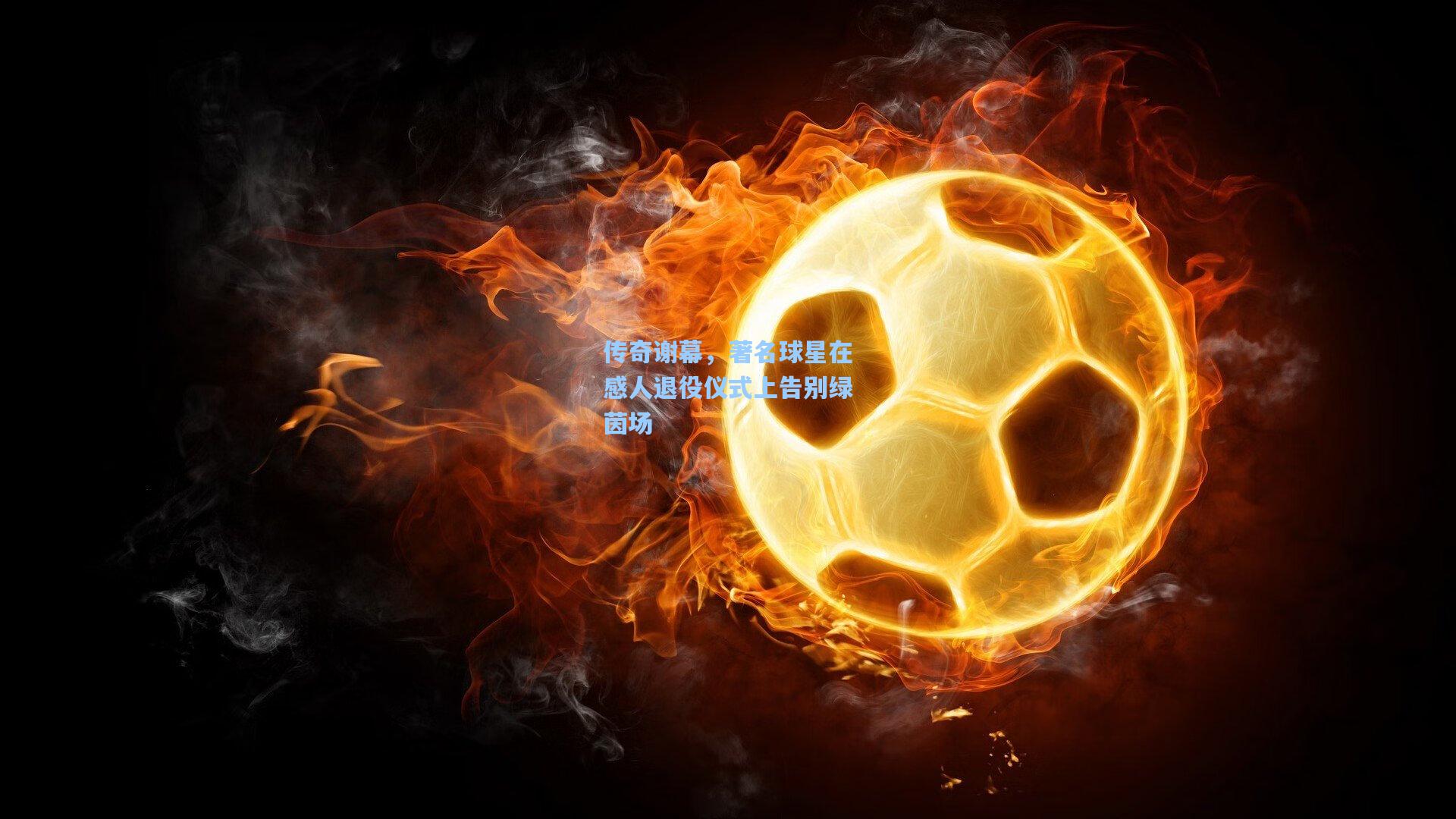 传奇谢幕，著名球星在感人退役仪式上告别绿茵场