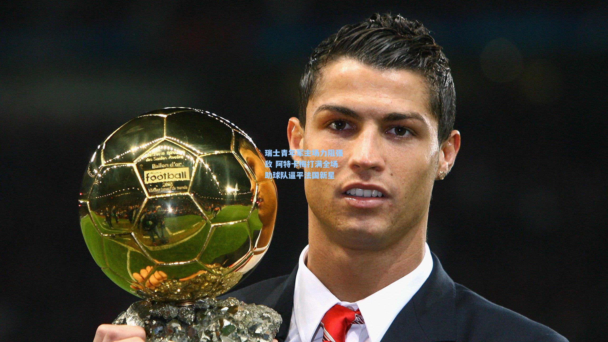 瑞士青年军主场力阻强敌 阿特卡梅打满全场助球队逼平法国新星