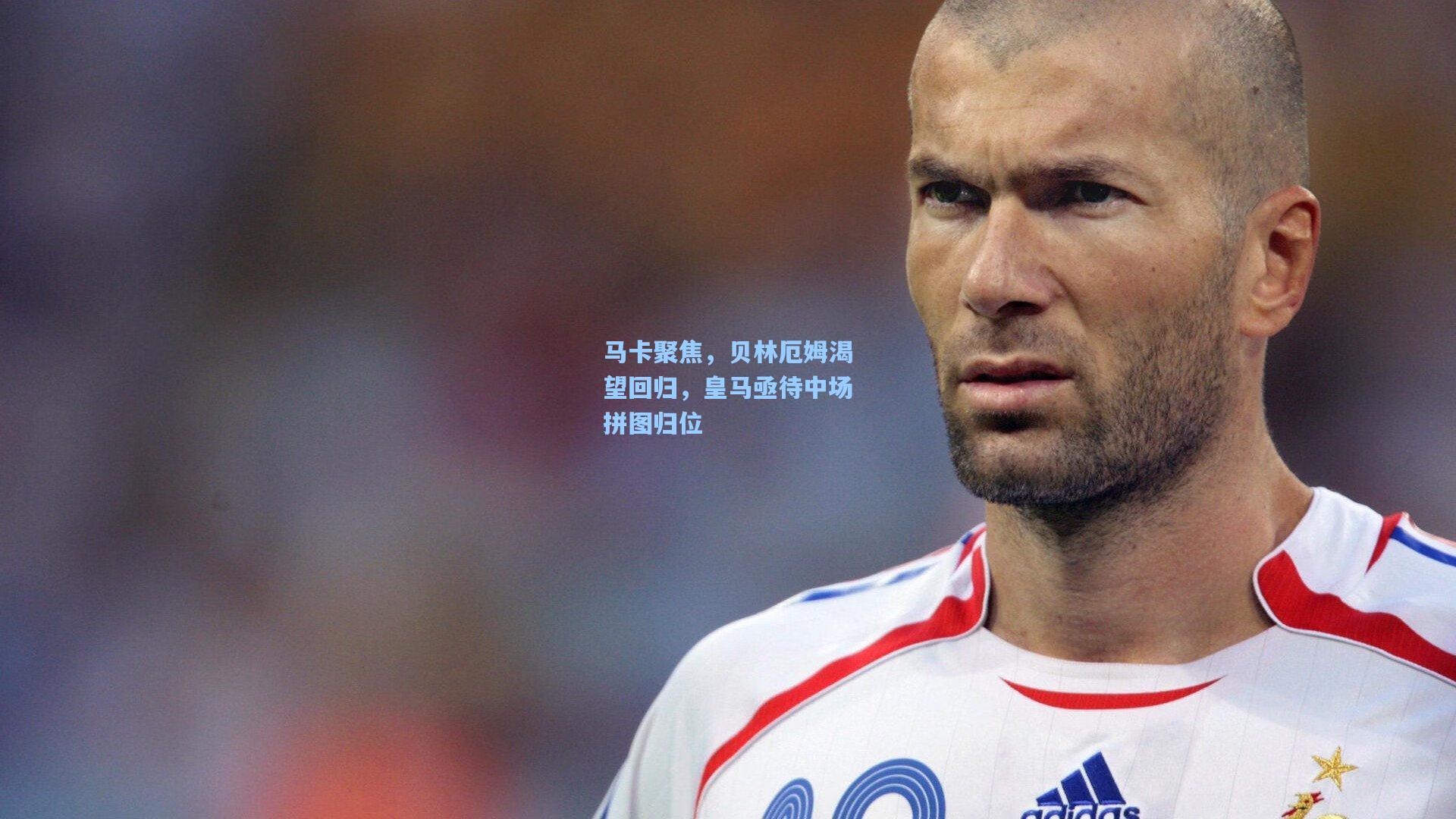 马卡聚焦，贝林厄姆渴望回归，皇马亟待中场拼图归位