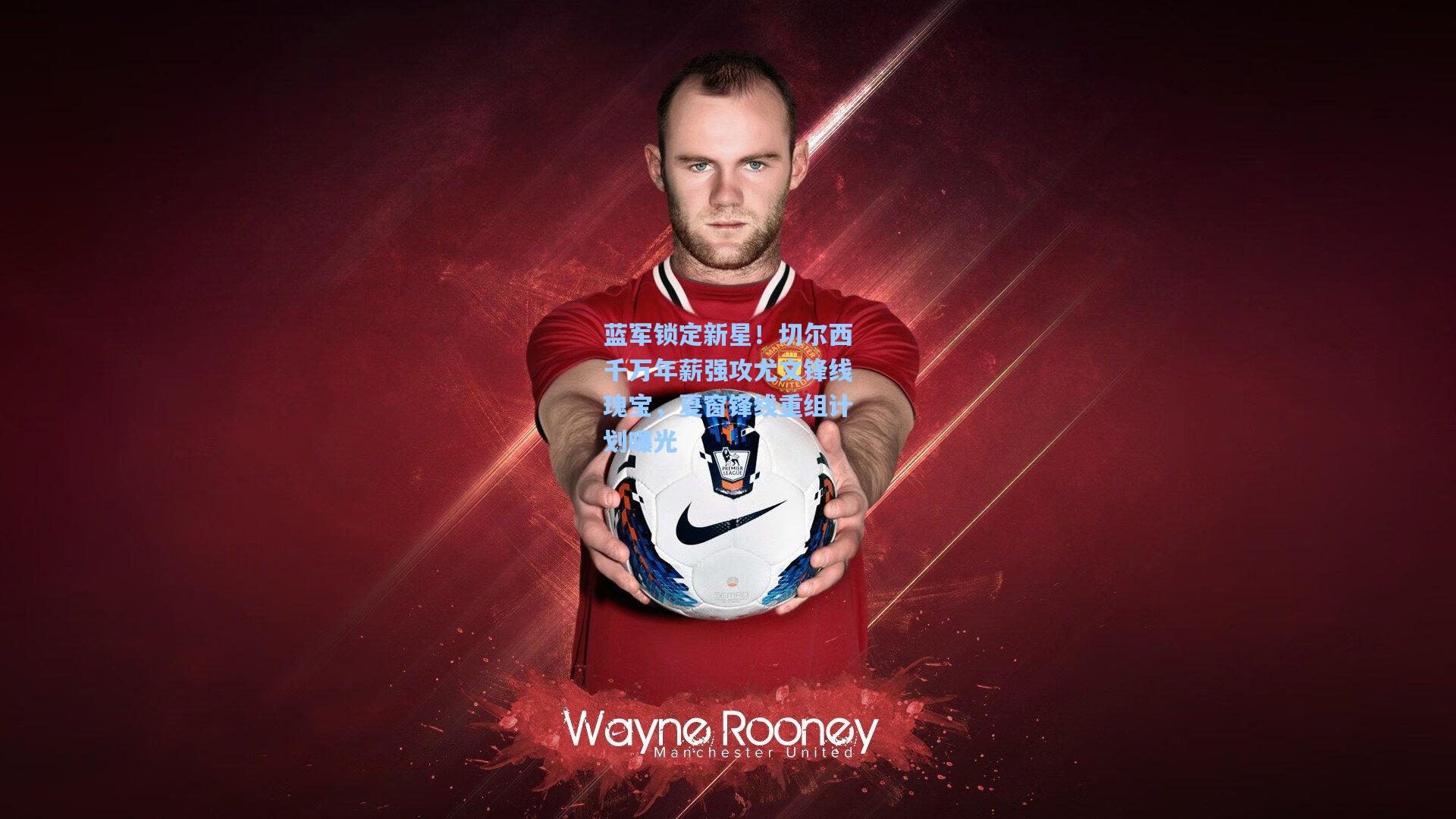 蓝军锁定新星!切尔西千万年薪强攻尤文锋线瑰宝,夏窗锋线重组计划曝光